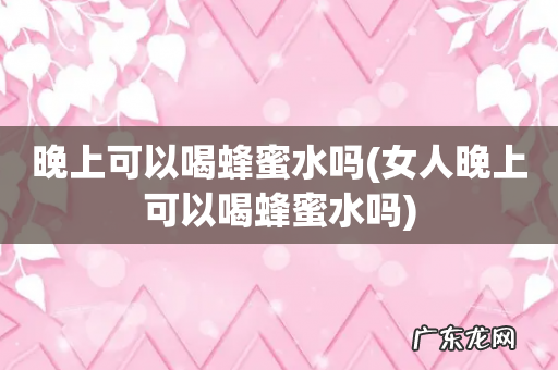 女人晚上可以喝蜂蜜水吗 晚上可以喝蜂蜜水吗