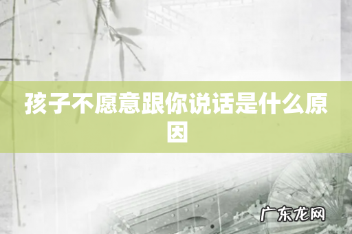 孩子不愿意跟你说话是什么原因