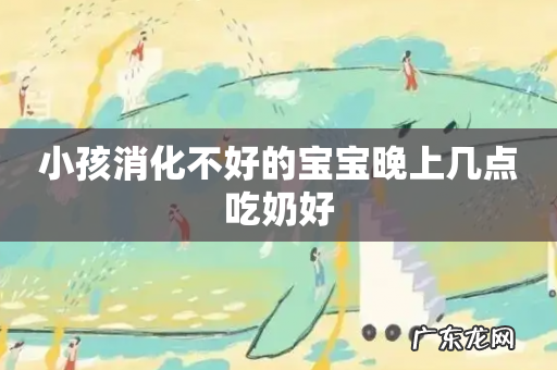 小孩消化不好的宝宝晚上几点吃奶好