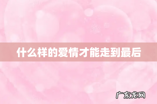 什么样的爱情才能走到最后