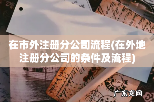 在外地注册分公司的条件及流程 在市外注册分公司流程