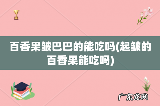 起皱的百香果能吃吗 百香果皱巴巴的能吃吗