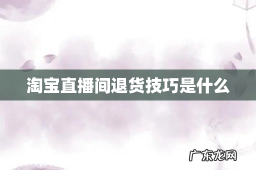 淘宝直播间退货技巧是什么