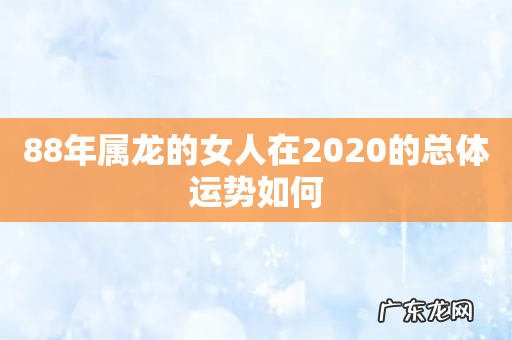 88年属龙的女人在2020的总体运势如何