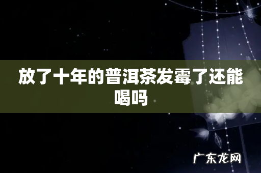 放了十年的普洱茶发霉了还能喝吗