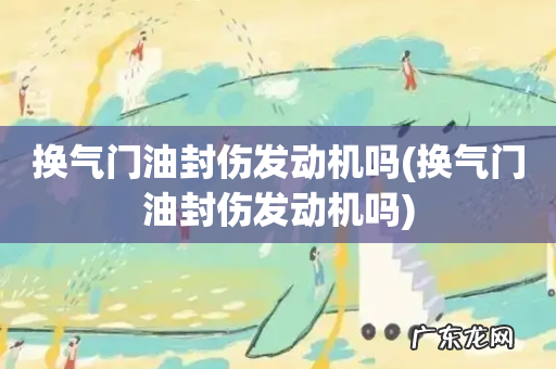 换气门油封伤发动机吗 换气门油封伤发动机吗