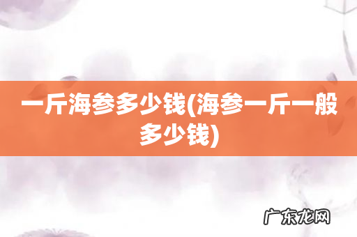海参一斤一般多少钱 一斤海参多少钱