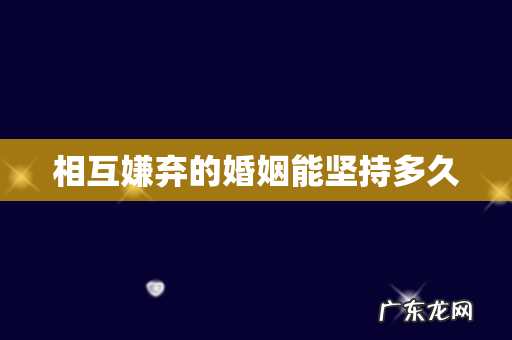 相互嫌弃的婚姻能坚持多久