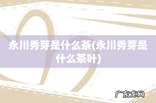 永川秀芽是什么茶叶 永川秀芽是什么茶