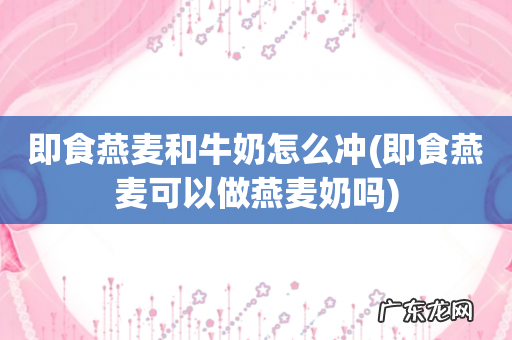 即食燕麦可以做燕麦奶吗 即食燕麦和牛奶怎么冲