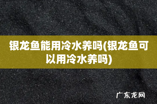 银龙鱼可以用冷水养吗 银龙鱼能用冷水养吗