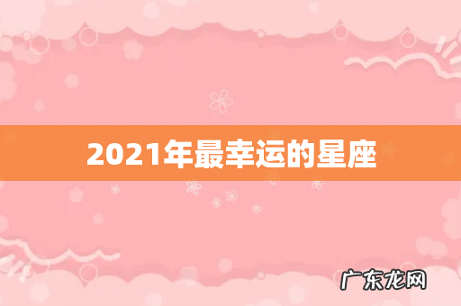 2021年最幸运的星座