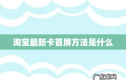 淘宝最新卡首屏方法是什么