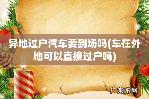 车在外地可以直接过户吗 异地过户汽车要到场吗