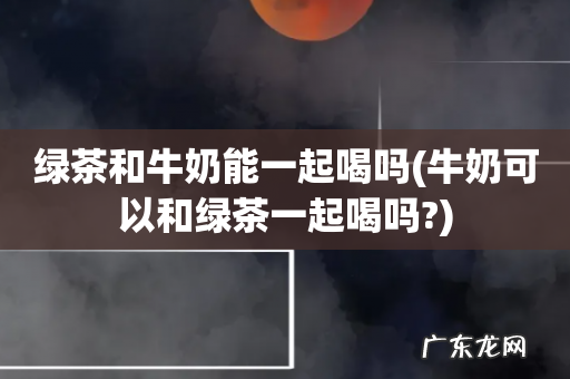 牛奶可以和绿茶一起喝吗? 绿茶和牛奶能一起喝吗
