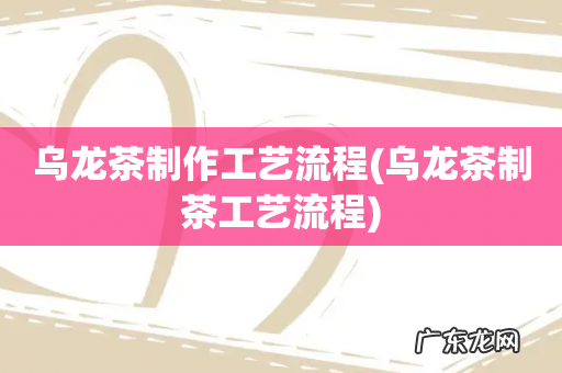 乌龙茶制茶工艺流程 乌龙茶制作工艺流程