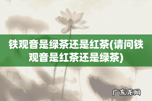 请问铁观音是红茶还是绿茶 铁观音是绿茶还是红茶