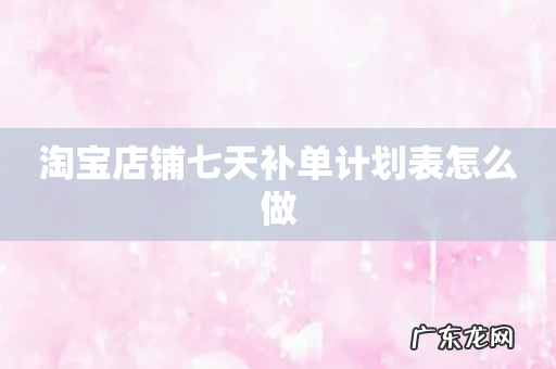 淘宝店铺七天补单计划表怎么做