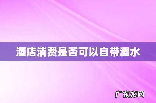 酒店消费是否可以自带酒水