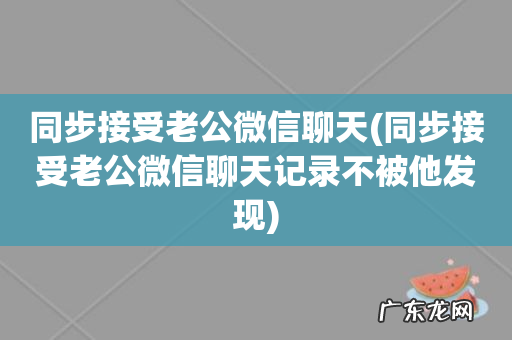 同步接受老公微信聊天记录不被他发现 同步接受老公微信聊天