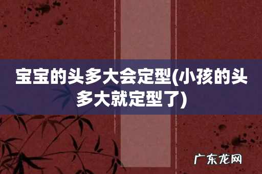 小孩的头多大就定型了 宝宝的头多大会定型
