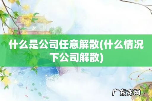 什么情况下公司解散 什么是公司任意解散