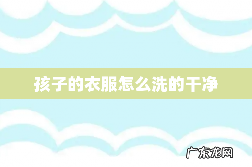 孩子的衣服怎么洗的干净