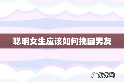 聪明女生应该如何挽回男友