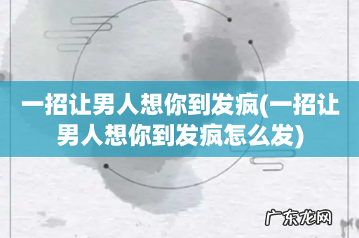 一招让男人想你到发疯怎么发 一招让男人想你到发疯