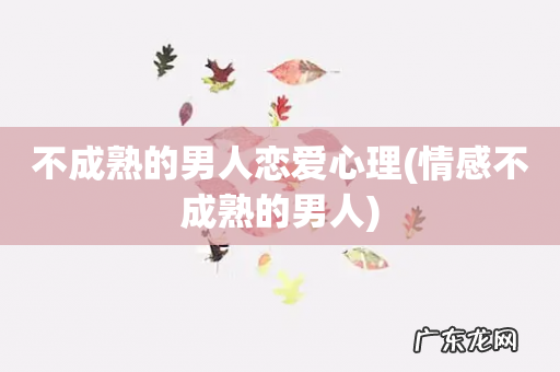 情感不成熟的男人 不成熟的男人恋爱心理