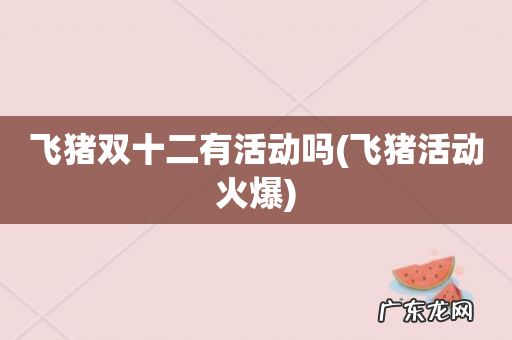 飞猪活动火爆 飞猪双十二有活动吗
