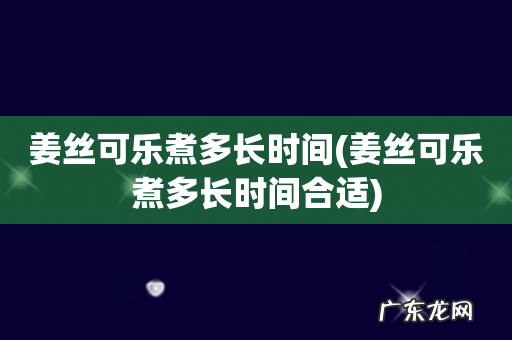 姜丝可乐煮多长时间合适 姜丝可乐煮多长时间