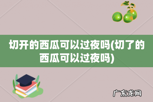 切了的西瓜可以过夜吗 切开的西瓜可以过夜吗