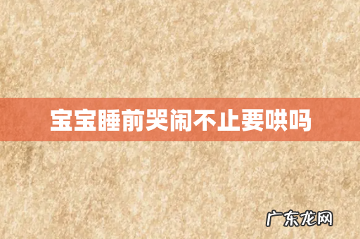 宝宝睡前哭闹不止要哄吗