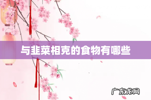 与韭菜相克的食物有哪些