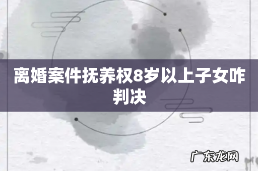 离婚案件抚养权8岁以上子女咋判决