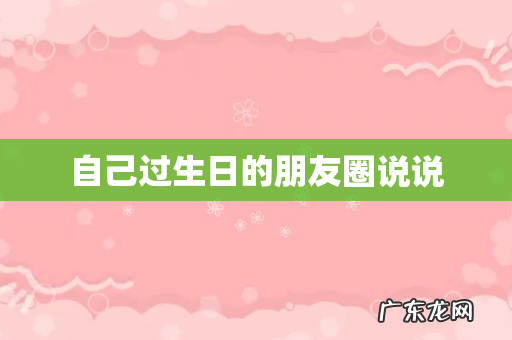 自己过生日的朋友圈说说