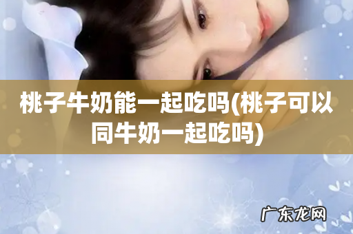 桃子可以同牛奶一起吃吗 桃子牛奶能一起吃吗