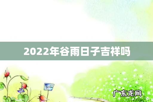 2022年谷雨日子吉祥吗