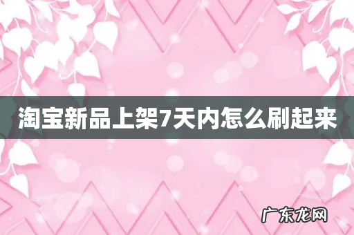 淘宝新品上架7天内怎么刷起来