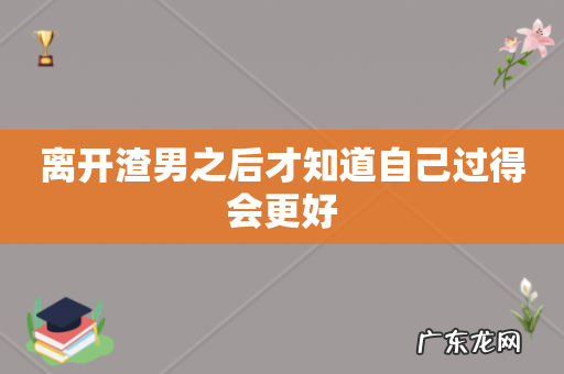 离开渣男之后才知道自己过得会更好
