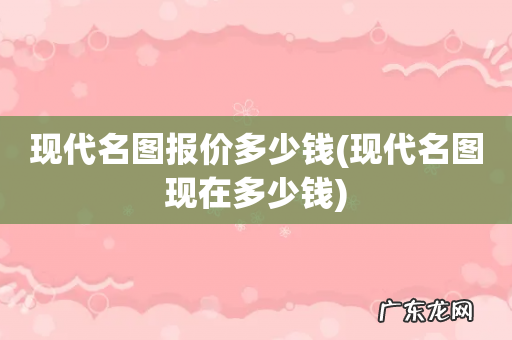 现代名图现在多少钱 现代名图报价多少钱