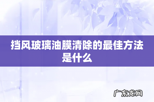 挡风玻璃油膜清除的最佳方法是什么