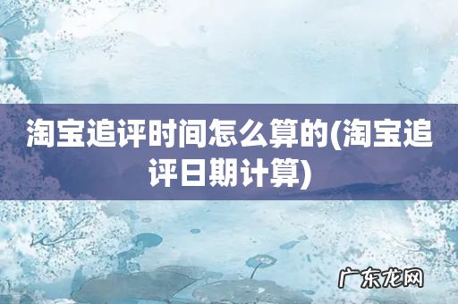 淘宝追评日期计算 淘宝追评时间怎么算的