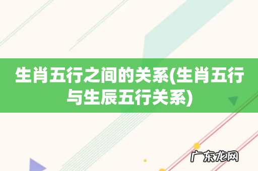 生肖五行与生辰五行关系 生肖五行之间的关系