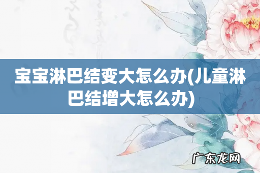 儿童淋巴结增大怎么办 宝宝淋巴结变大怎么办