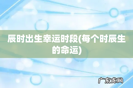 每个时辰生的命运 辰时出生幸运时段