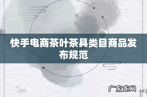 快手电商茶叶茶具类目商品发布规范