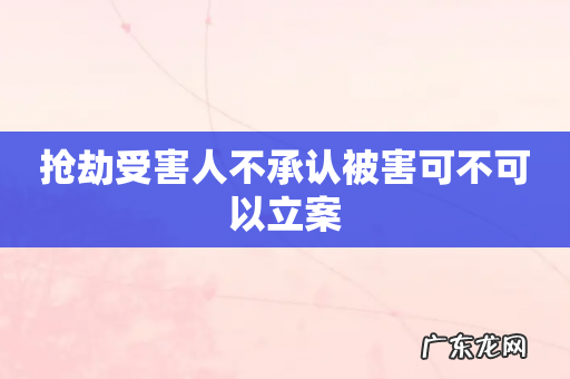 抢劫受害人不承认被害可不可以立案