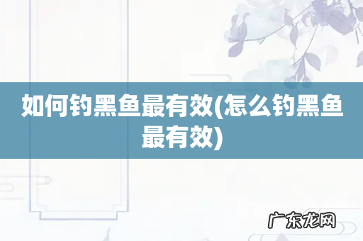 怎么钓黑鱼最有效 如何钓黑鱼最有效